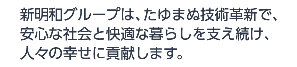 新明和グループは、たゆまぬ技術革新で、安心な社会と快適な暮らしを支え続け、人々の幸せに貢献します。