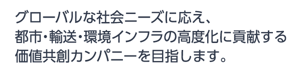 グローバルな社会ニーズに応え、都市・輸送・環境インフラの高度化に貢献する価値共創カンパニーを目指します。
